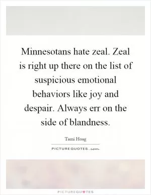 Minnesotans hate zeal. Zeal is right up there on the list of suspicious emotional behaviors like joy and despair. Always err on the side of blandness Picture Quote #1