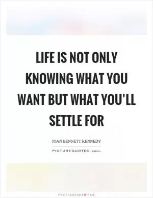Life is not only knowing what you want but what you’ll settle for Picture Quote #1