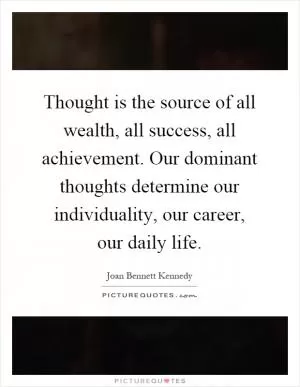 Thought is the source of all wealth, all success, all achievement. Our dominant thoughts determine our individuality, our career, our daily life Picture Quote #1
