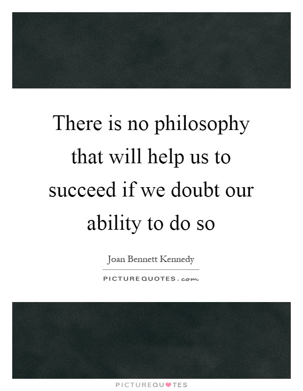 There is no philosophy that will help us to succeed if we doubt our ability to do so Picture Quote #1
