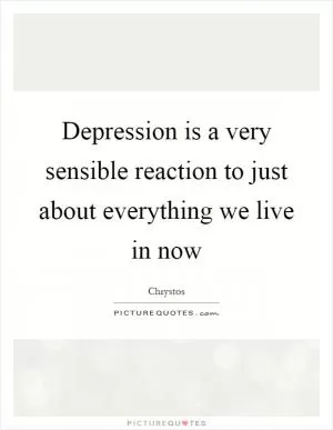 Depression is a very sensible reaction to just about everything we live in now Picture Quote #1