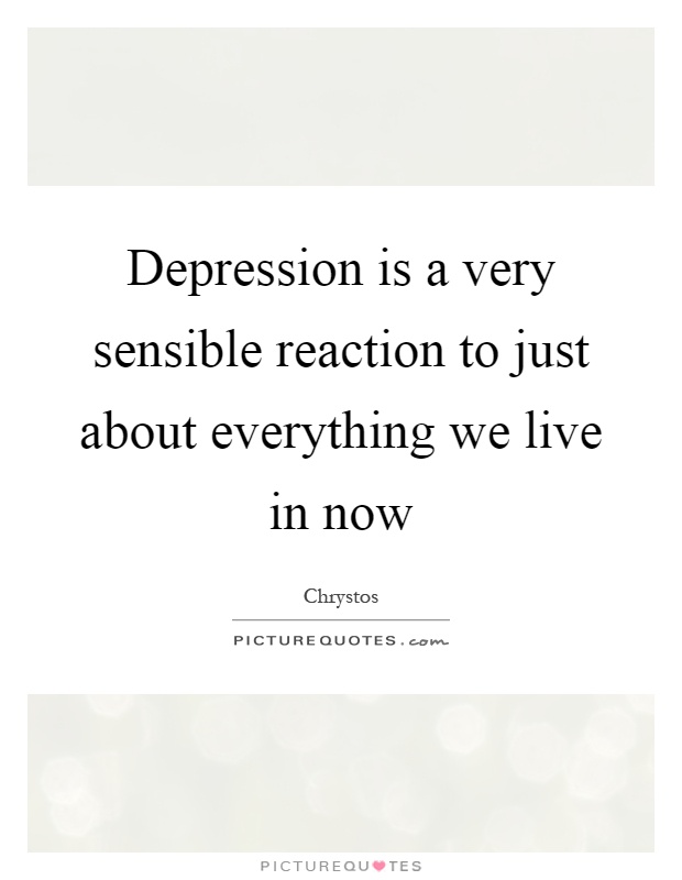 Depression is a very sensible reaction to just about everything ...