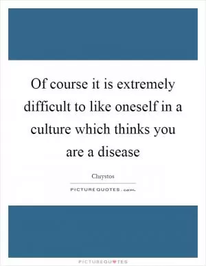 Of course it is extremely difficult to like oneself in a culture which thinks you are a disease Picture Quote #1