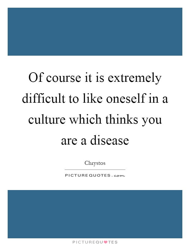 Of course it is extremely difficult to like oneself in a culture which thinks you are a disease Picture Quote #1