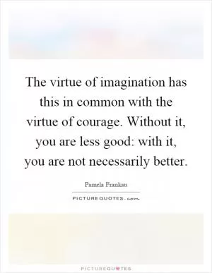 The virtue of imagination has this in common with the virtue of courage. Without it, you are less good: with it, you are not necessarily better Picture Quote #1