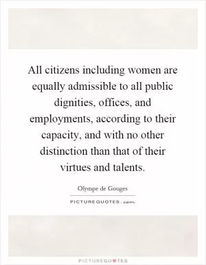All citizens including women are equally admissible to all public dignities, offices, and employments, according to their capacity, and with no other distinction than that of their virtues and talents Picture Quote #1