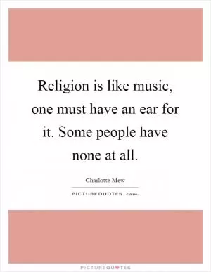 Religion is like music, one must have an ear for it. Some people have none at all Picture Quote #1