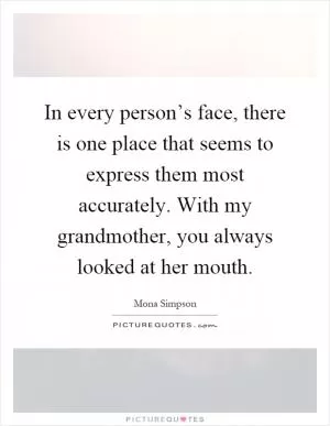 In every person’s face, there is one place that seems to express them most accurately. With my grandmother, you always looked at her mouth Picture Quote #1