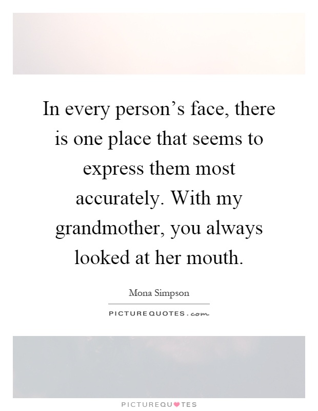In every person's face, there is one place that seems to express them most accurately. With my grandmother, you always looked at her mouth Picture Quote #1
