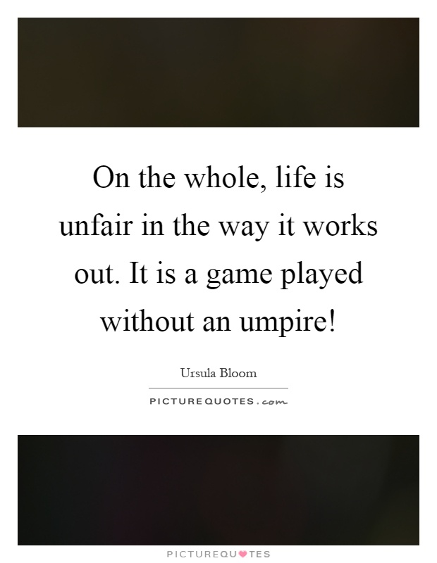 On the whole, life is unfair in the way it works out. It is a game played without an umpire! Picture Quote #1