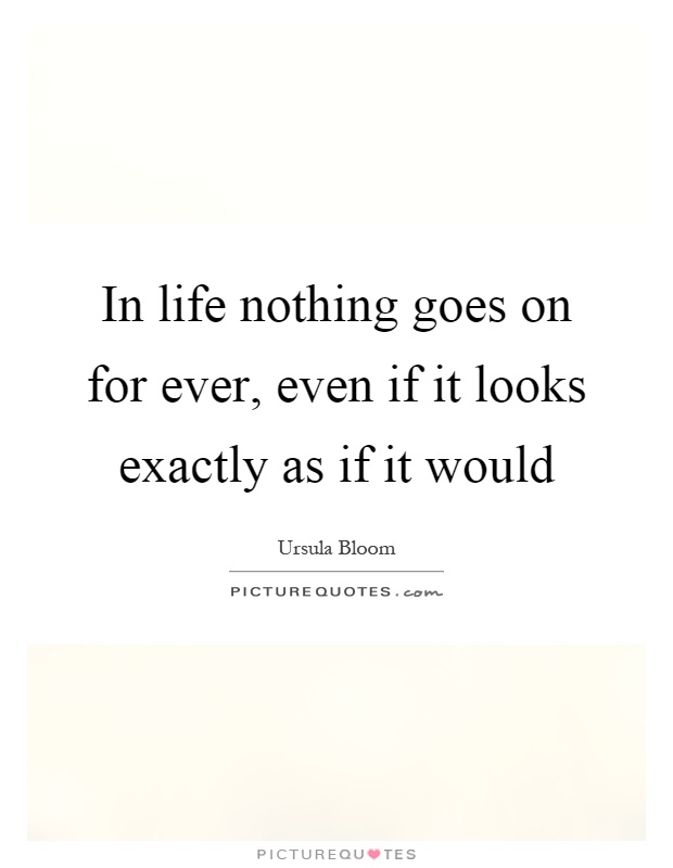 In life nothing goes on for ever, even if it looks exactly as if it would Picture Quote #1
