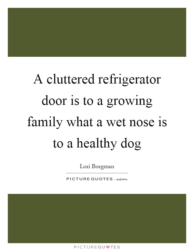 A cluttered refrigerator door is to a growing family what a wet nose is to a healthy dog Picture Quote #1