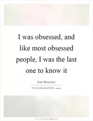I was obsessed, and like most obsessed people, I was the last one to know it Picture Quote #1
