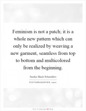 Feminism is not a patch; it is a whole new pattern which can only be realized by weaving a new garment, seamless from top to bottom and multicolored from the beginning Picture Quote #1