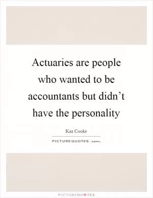 Actuaries are people who wanted to be accountants but didn’t have the personality Picture Quote #1
