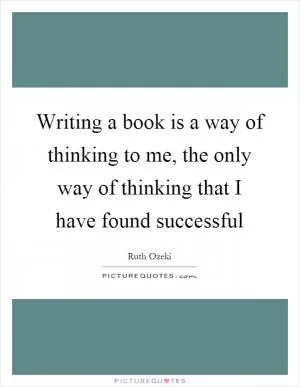 Writing a book is a way of thinking to me, the only way of thinking that I have found successful Picture Quote #1