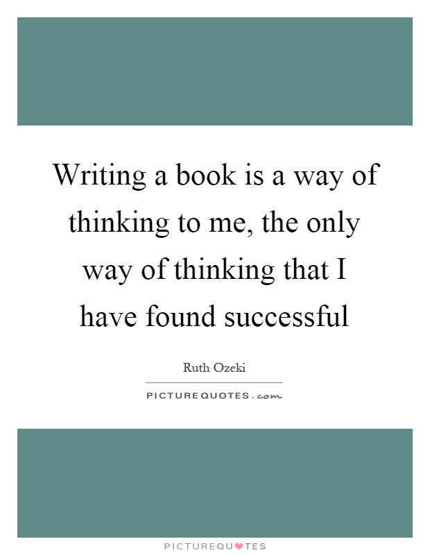 Writing a book is a way of thinking to me, the only way of thinking that I have found successful Picture Quote #1