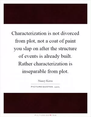 Characterization is not divorced from plot, not a coat of paint you slap on after the structure of events is already built. Rather characterization is inseparable from plot Picture Quote #1