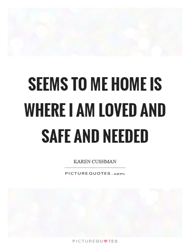 Seems to me home is where I am loved and safe and needed Picture Quote #1