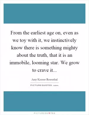 From the earliest age on, even as we toy with it, we instinctively know there is something mighty about the truth, that it is an immobile, looming star. We grow to crave it Picture Quote #1