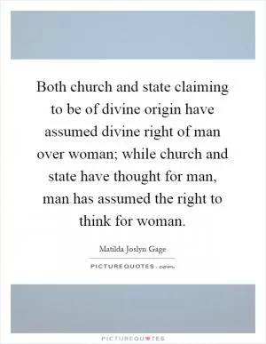 Both church and state claiming to be of divine origin have assumed divine right of man over woman; while church and state have thought for man, man has assumed the right to think for woman Picture Quote #1