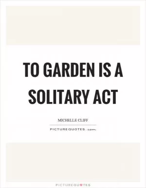 To garden is a solitary act Picture Quote #1