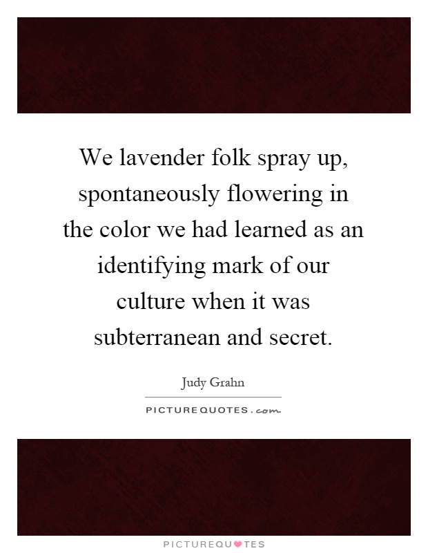 We lavender folk spray up, spontaneously flowering in the color we had learned as an identifying mark of our culture when it was subterranean and secret Picture Quote #1
