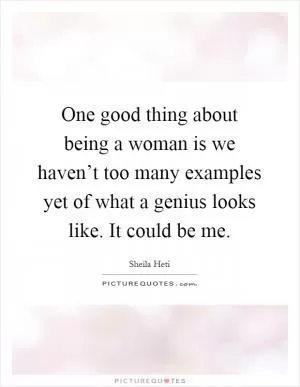 One good thing about being a woman is we haven’t too many examples yet of what a genius looks like. It could be me Picture Quote #1