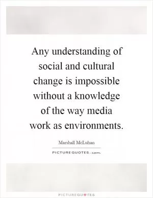 Any understanding of social and cultural change is impossible without a knowledge of the way media work as environments Picture Quote #1