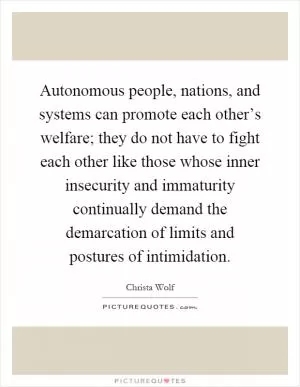 Autonomous people, nations, and systems can promote each other’s welfare; they do not have to fight each other like those whose inner insecurity and immaturity continually demand the demarcation of limits and postures of intimidation Picture Quote #1