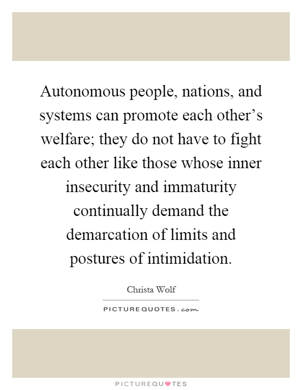 Autonomous people, nations, and systems can promote each other's welfare; they do not have to fight each other like those whose inner insecurity and immaturity continually demand the demarcation of limits and postures of intimidation Picture Quote #1