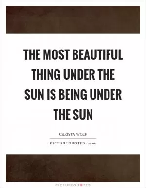 The most beautiful thing under the sun is being under the sun Picture Quote #1