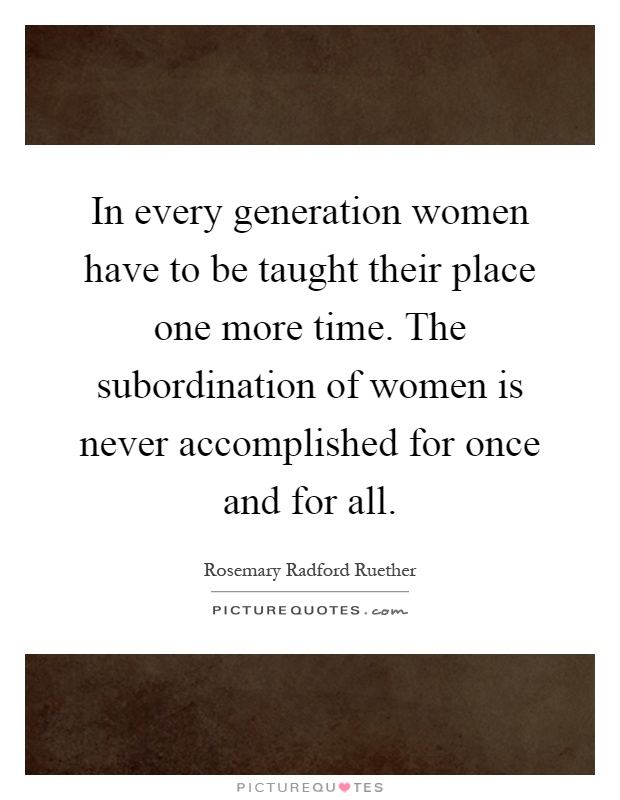 In every generation women have to be taught their place one more time. The subordination of women is never accomplished for once and for all Picture Quote #1