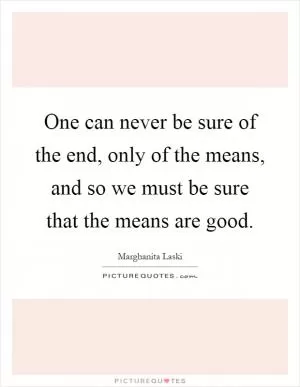 One can never be sure of the end, only of the means, and so we must be sure that the means are good Picture Quote #1