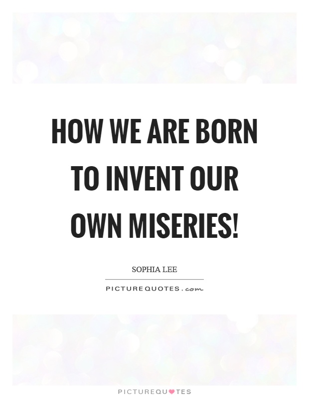 How we are born to invent our own miseries! Picture Quote #1