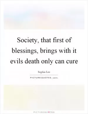 Society, that first of blessings, brings with it evils death only can cure Picture Quote #1