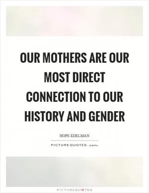 Our mothers are our most direct connection to our history and gender Picture Quote #1