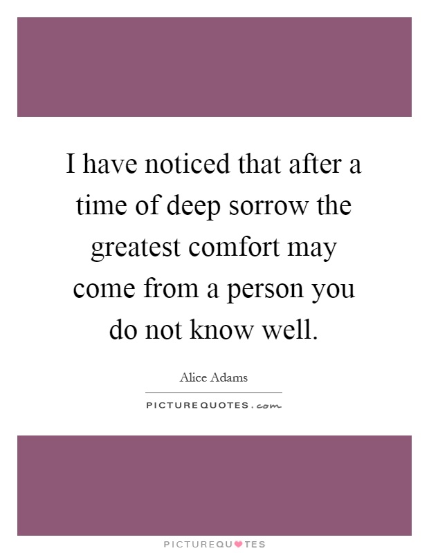 I have noticed that after a time of deep sorrow the greatest comfort may come from a person you do not know well Picture Quote #1