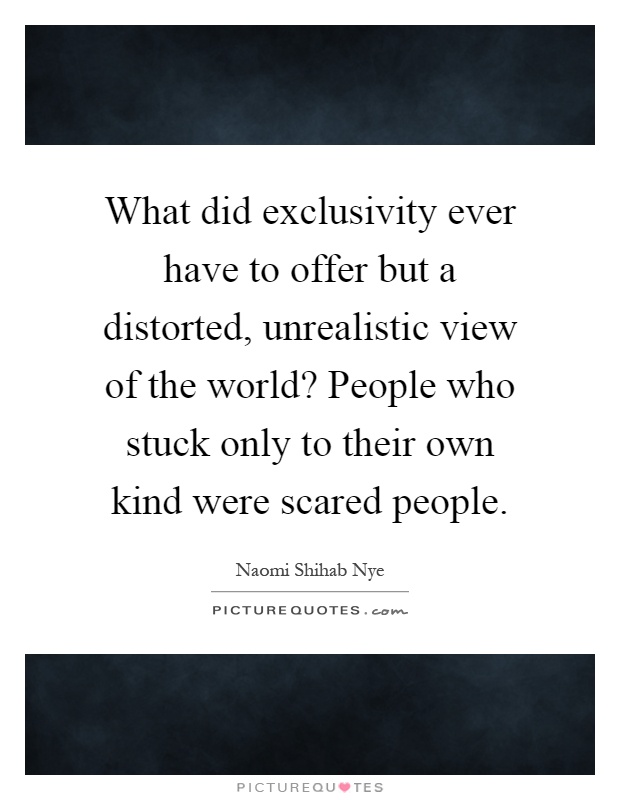What did exclusivity ever have to offer but a distorted, unrealistic view of the world? People who stuck only to their own kind were scared people Picture Quote #1