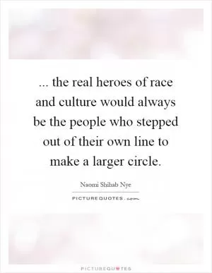 ... the real heroes of race and culture would always be the people who stepped out of their own line to make a larger circle Picture Quote #1
