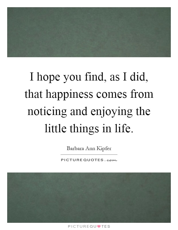 I hope you find, as I did, that happiness comes from noticing and enjoying the little things in life Picture Quote #1