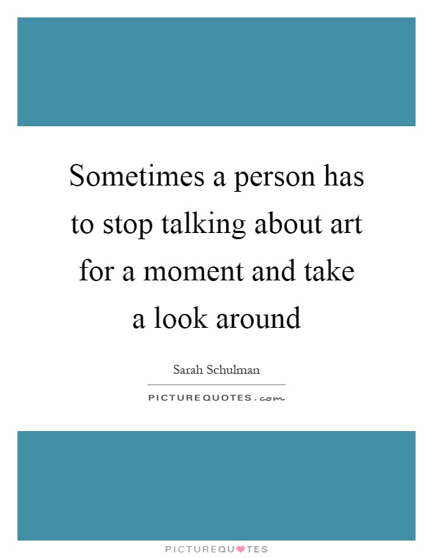 Sometimes a person has to stop talking about art for a moment and take a look around Picture Quote #1