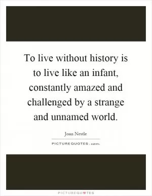 To live without history is to live like an infant, constantly amazed and challenged by a strange and unnamed world Picture Quote #1