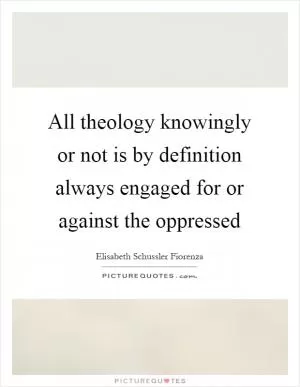 All theology knowingly or not is by definition always engaged for or against the oppressed Picture Quote #1