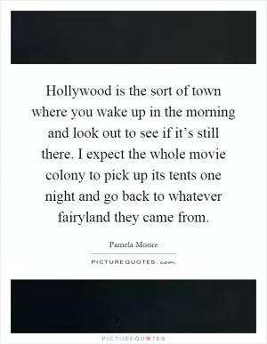 Hollywood is the sort of town where you wake up in the morning and look out to see if it’s still there. I expect the whole movie colony to pick up its tents one night and go back to whatever fairyland they came from Picture Quote #1