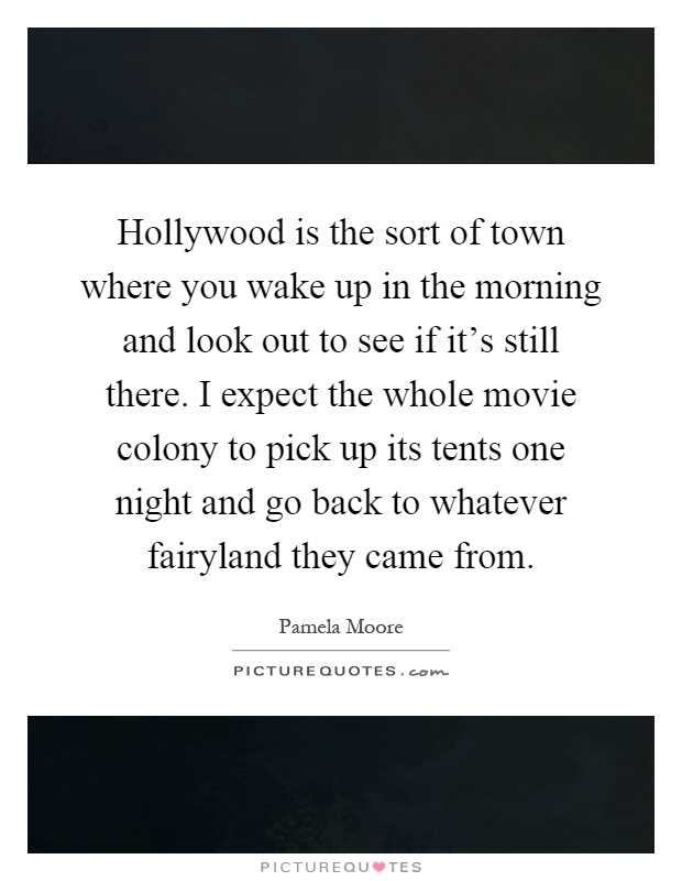 Hollywood is the sort of town where you wake up in the morning and look out to see if it's still there. I expect the whole movie colony to pick up its tents one night and go back to whatever fairyland they came from Picture Quote #1