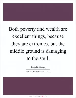 Both poverty and wealth are excellent things, because they are extremes, but the middle ground is damaging to the soul Picture Quote #1