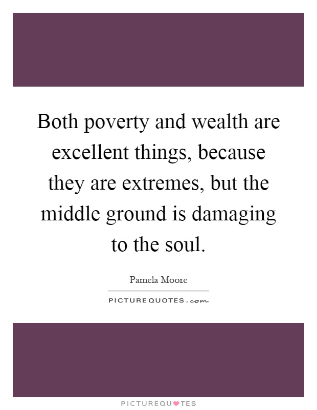 Both poverty and wealth are excellent things, because they are extremes, but the middle ground is damaging to the soul Picture Quote #1