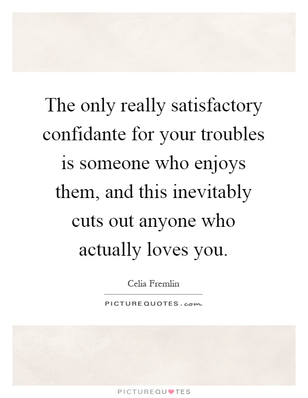 The only really satisfactory confidante for your troubles is someone who enjoys them, and this inevitably cuts out anyone who actually loves you Picture Quote #1