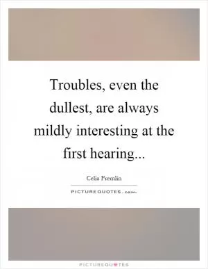Troubles, even the dullest, are always mildly interesting at the first hearing Picture Quote #1
